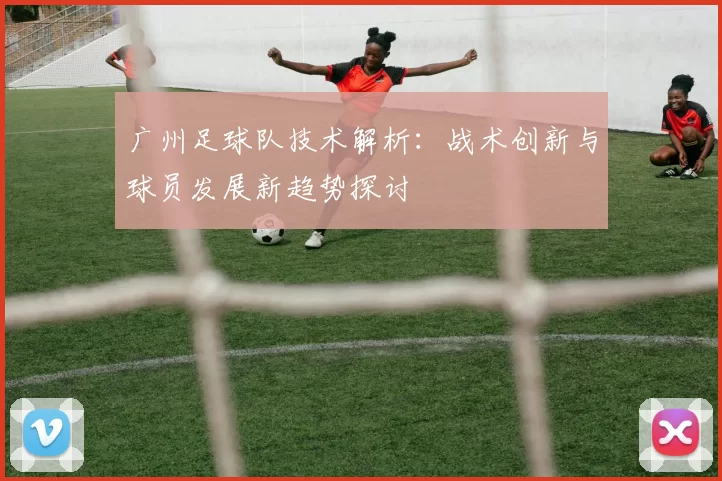 广州足球队技术解析：战术创新与球员发展新趋势探讨
