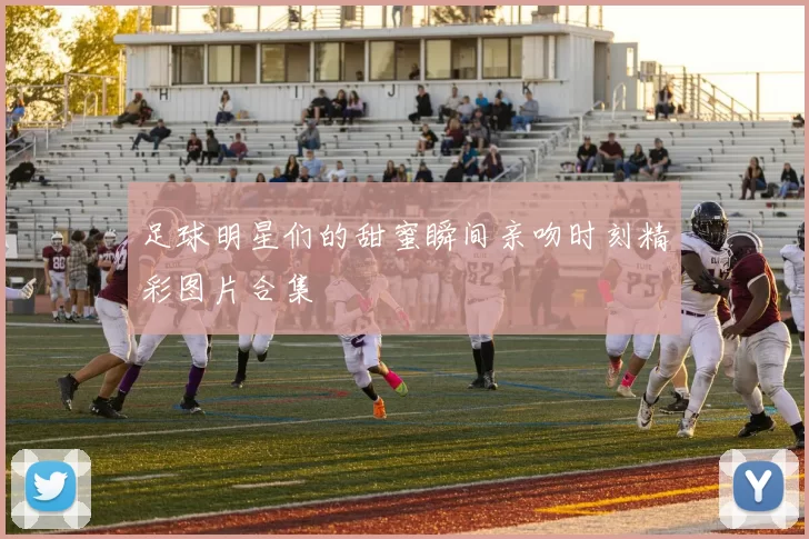 足球明星们的甜蜜瞬间亲吻时刻精彩图片合集