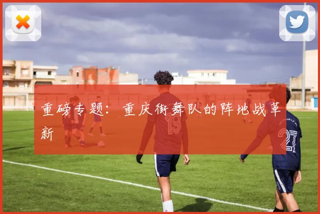 重磅专题：重庆街舞队的阵地战革新