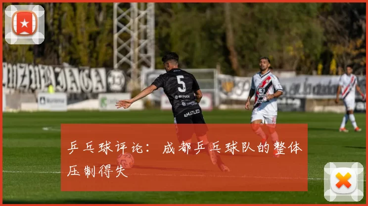 乒乓球评论：成都乒乓球队的整体压制得失