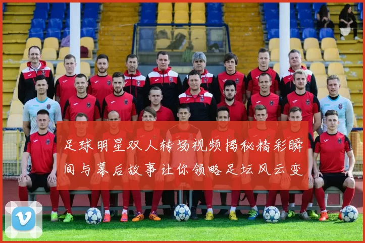 足球明星双人转场视频揭秘精彩瞬间与幕后故事让你领略足坛风云变幻