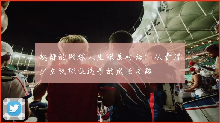 赵静的网球人生深度对话：从青涩少女到职业选手的成长之路