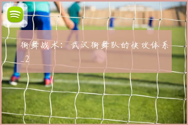街舞战术：武汉街舞队的快攻体系_2