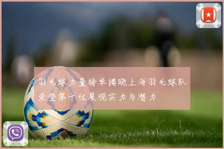 羽毛球力量榜单揭晓上海羽毛球队荣登第十位展现实力与潜力