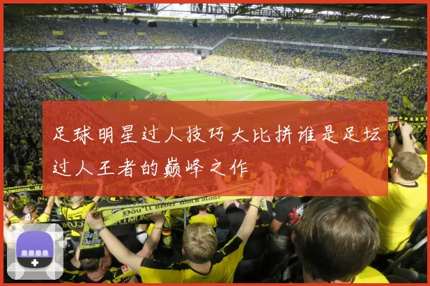 足球明星过人技巧大比拼谁是足坛过人王者的巅峰之作