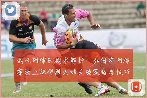 武汉网球队战术解析：如何在网球赛场上取得胜利的关键策略与技巧