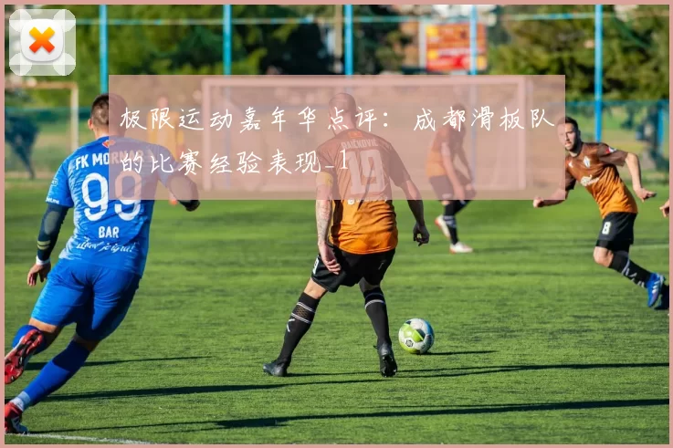 极限运动嘉年华点评：成都滑板队的比赛经验表现_1