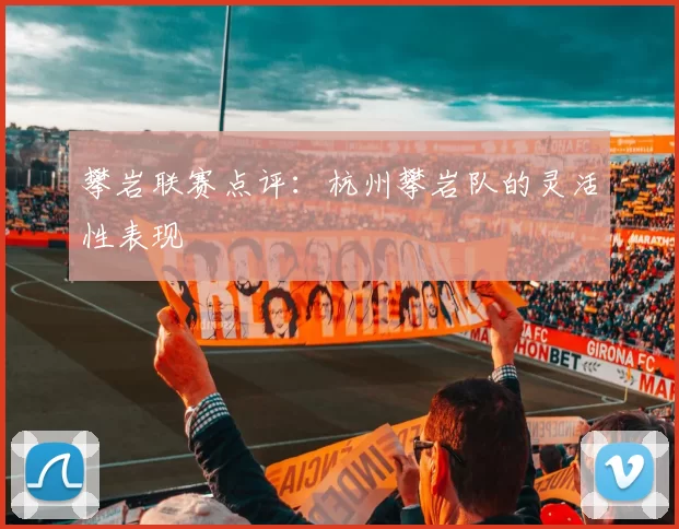 攀岩联赛点评：杭州攀岩队的灵活性表现