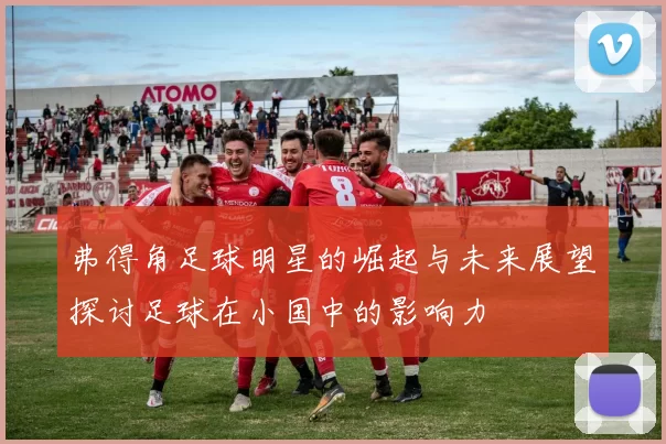 弗得角足球明星的崛起与未来展望探讨足球在小国中的影响力
