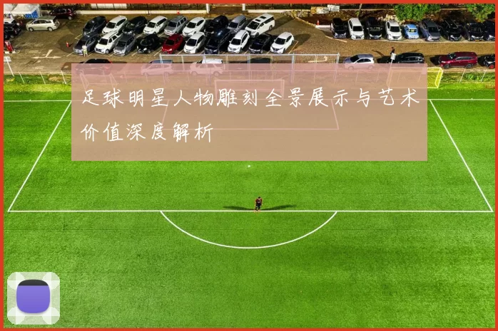足球明星人物雕刻全景展示与艺术价值深度解析