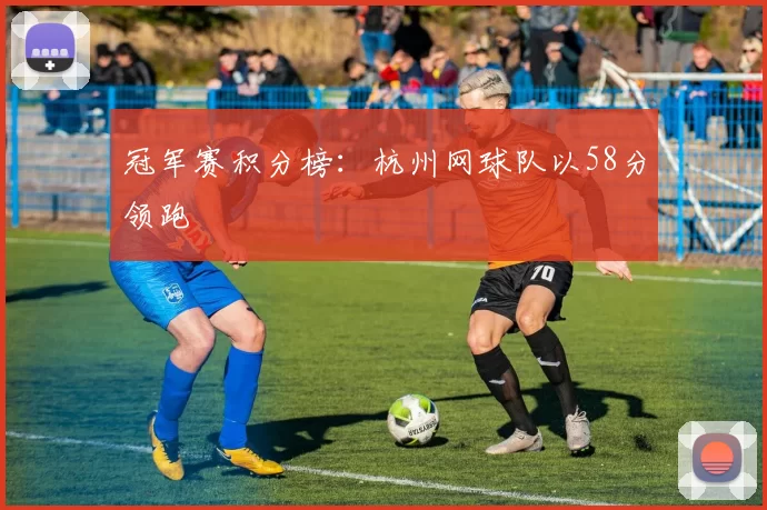冠军赛积分榜：杭州网球队以58分领跑