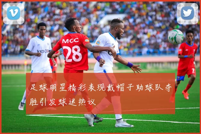 足球明星精彩表现戴帽子助球队夺胜引发球迷热议