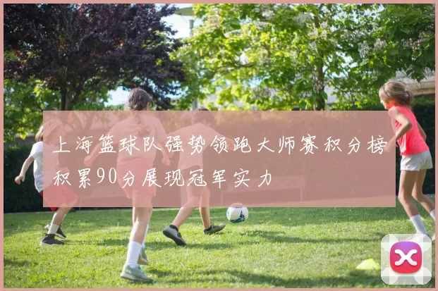 上海篮球队强势领跑大师赛积分榜积累90分展现冠军实力