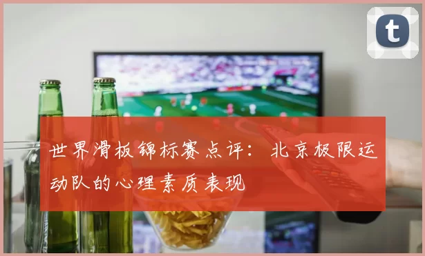 世界滑板锦标赛点评：北京极限运动队的心理素质表现