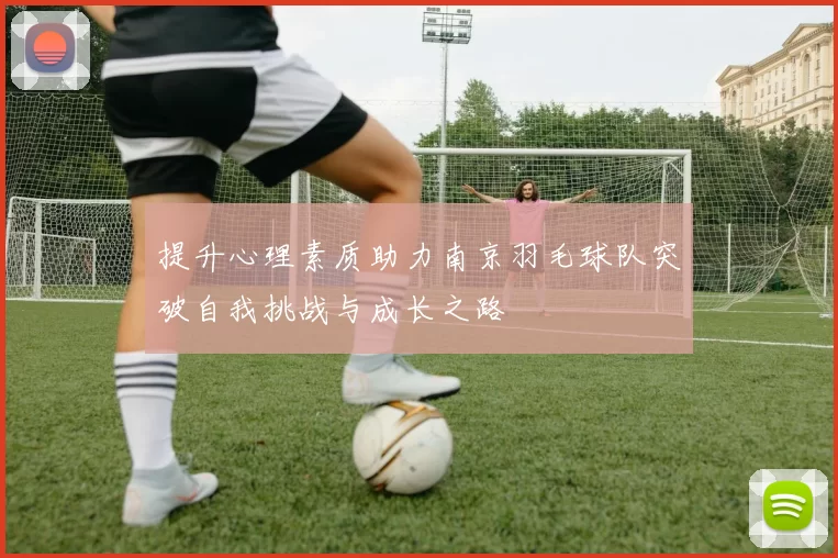 提升心理素质助力南京羽毛球队突破自我挑战与成长之路